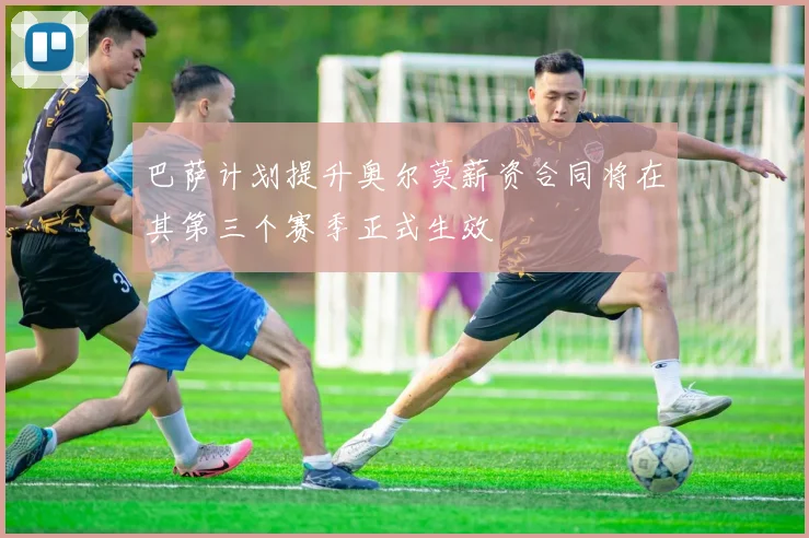 巴萨计划提升奥尔莫薪资合同将在其第三个赛季正式生效