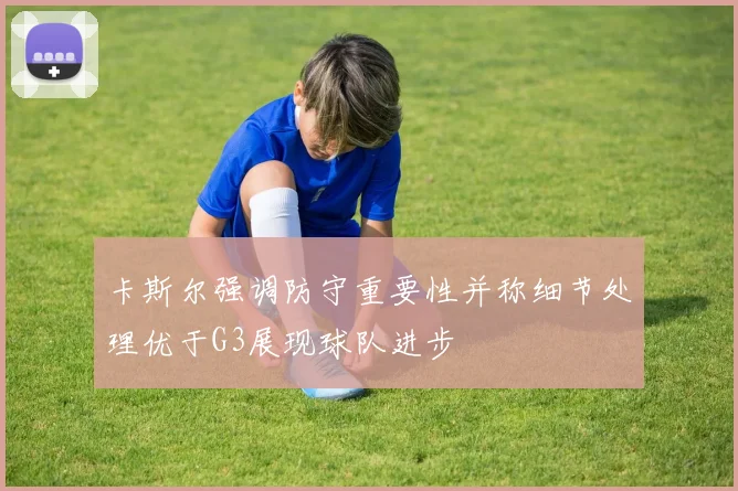 卡斯尔强调防守重要性并称细节处理优于G3展现球队进步