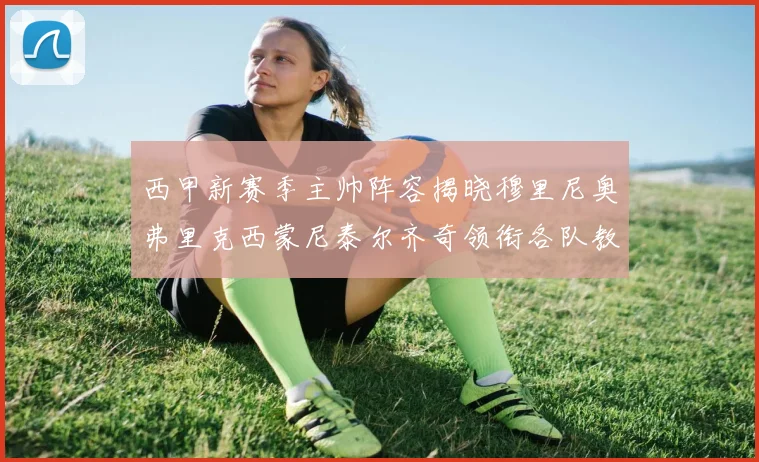 西甲新赛季主帅阵容揭晓穆里尼奥弗里克西蒙尼泰尔齐奇领衔各队教练团