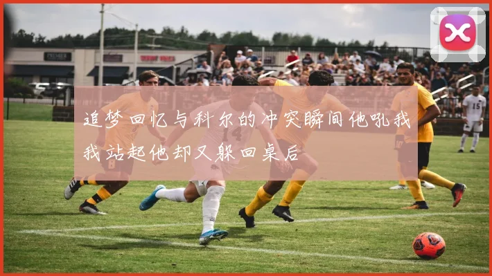 追梦回忆与科尔的冲突瞬间他吼我我站起他却又躲回桌后