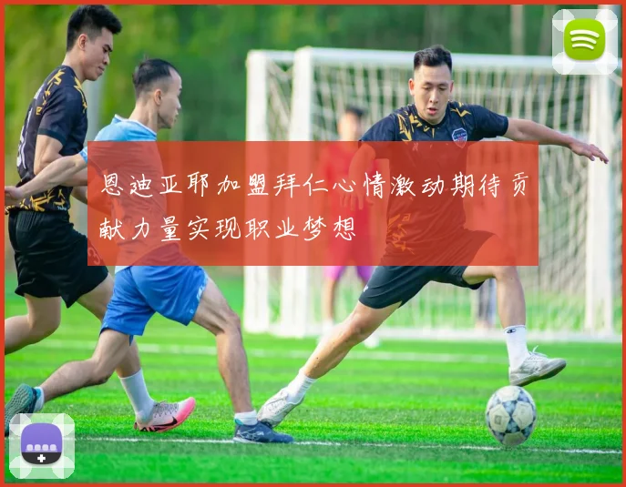 恩迪亚耶加盟拜仁心情激动期待贡献力量实现职业梦想