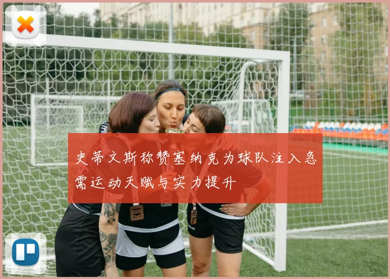 史蒂文斯称赞塞纳克为球队注入急需运动天赋与实力提升