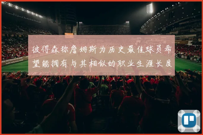 彼得森称詹姆斯为历史最佳球员希望能拥有与其相似的职业生涯长度