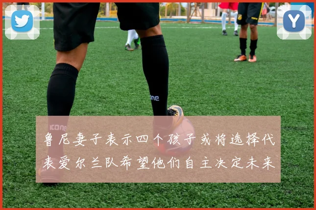 鲁尼妻子表示四个孩子或将选择代表爱尔兰队希望他们自主决定未来方向
