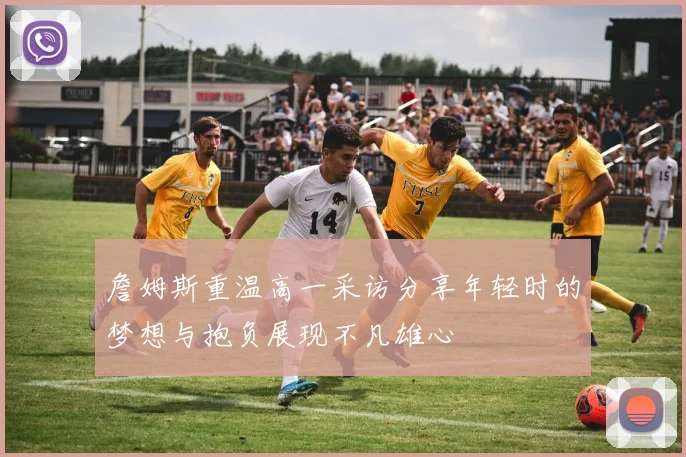 詹姆斯重温高一采访分享年轻时的梦想与抱负展现不凡雄心