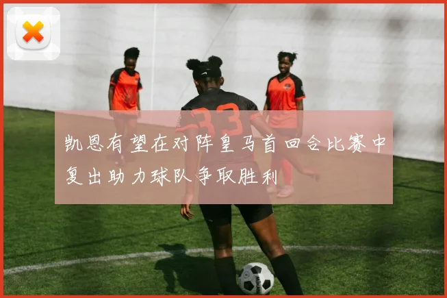 凯恩有望在对阵皇马首回合比赛中复出助力球队争取胜利