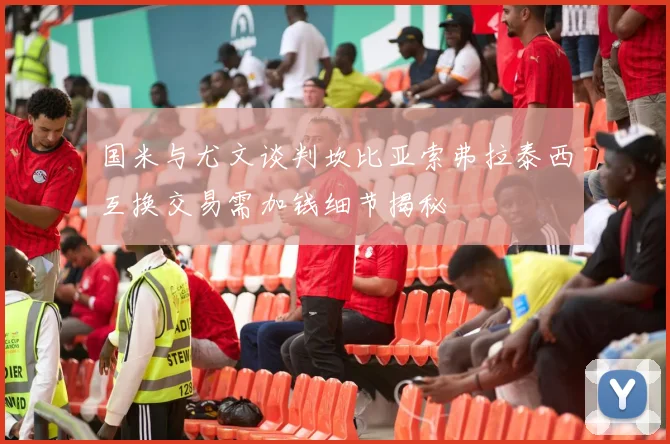 国米与尤文谈判坎比亚索弗拉泰西互换交易需加钱细节揭秘