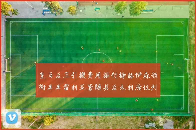 皇马后卫引援费用排行榜赫伊森领衔库库雷利亚紧随其后米利唐位列第三