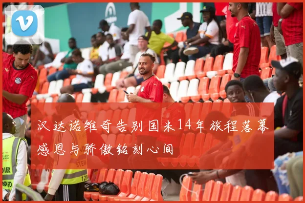 汉达诺维奇告别国米14年旅程落幕感恩与骄傲铭刻心间