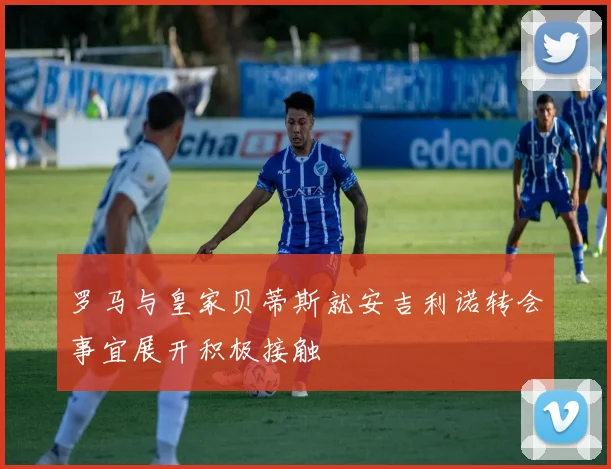 罗马与皇家贝蒂斯就安吉利诺转会事宜展开积极接触
