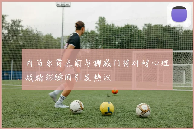 内马尔罚点前与挪威门将对峙心理战精彩瞬间引发热议