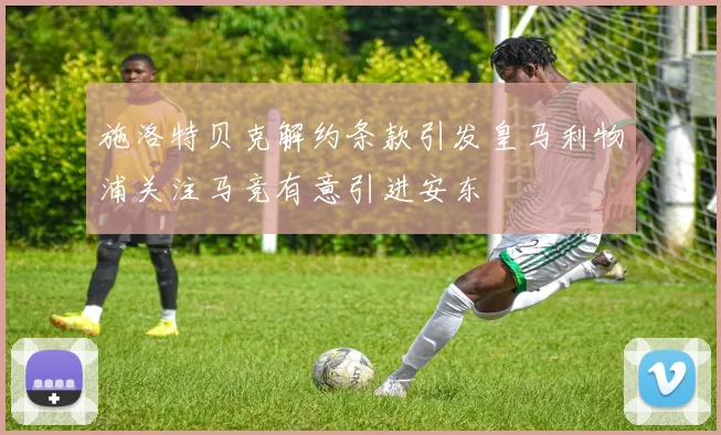 施洛特贝克解约条款引发皇马利物浦关注马竞有意引进安东