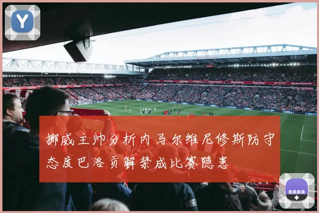 挪威主帅分析内马尔维尼修斯防守态度巴洛贡解禁成比赛隐患