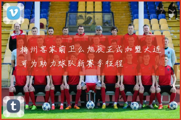梅州客家前卫么旭辰正式加盟大连可为助力球队新赛季征程