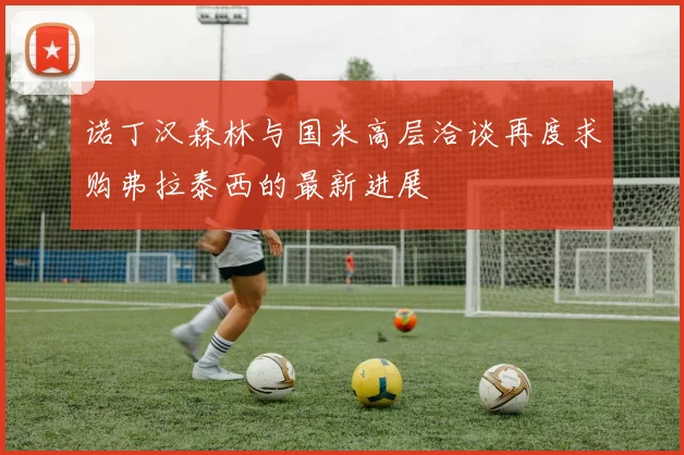 诺丁汉森林与国米高层洽谈再度求购弗拉泰西的最新进展