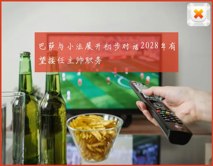 巴萨与小法展开初步对话2028年有望接任主帅职务