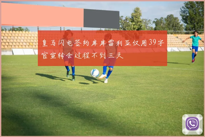 皇马闪电签约库库雷利亚仅用39字官宣转会过程不到三天