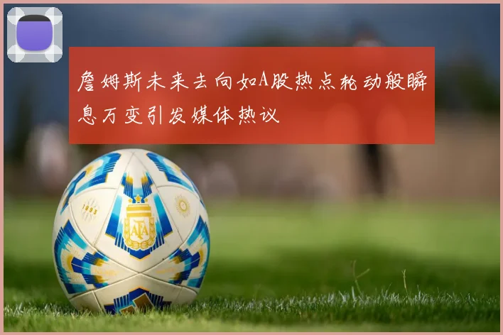 詹姆斯未来去向如A股热点轮动般瞬息万变引发媒体热议