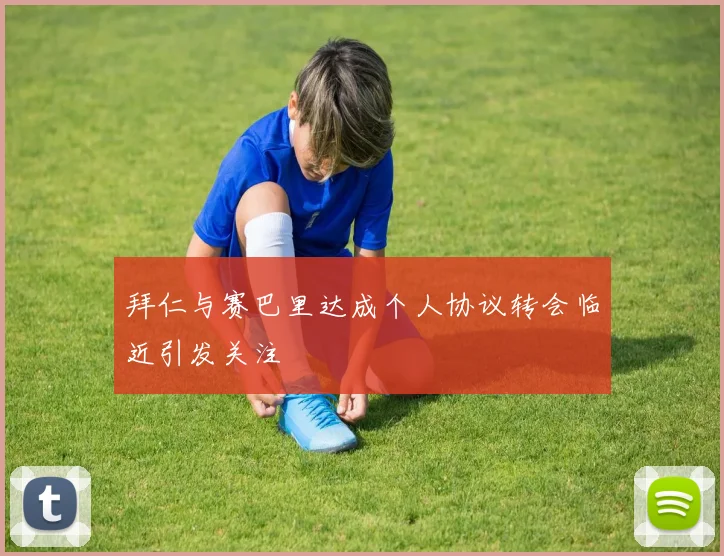 拜仁与赛巴里达成个人协议转会临近引发关注