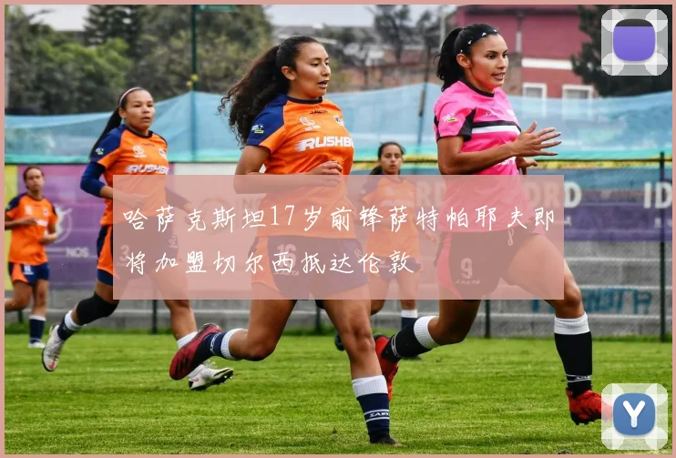哈萨克斯坦17岁前锋萨特帕耶夫即将加盟切尔西抵达伦敦