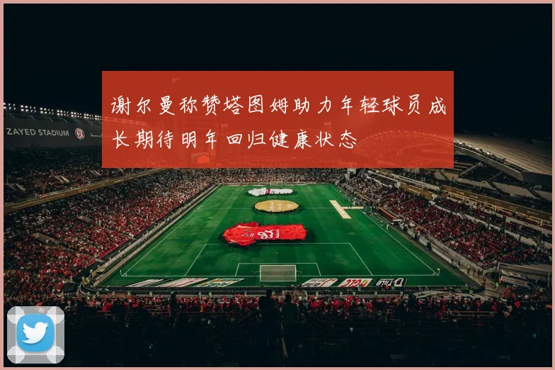 谢尔曼称赞塔图姆助力年轻球员成长期待明年回归健康状态