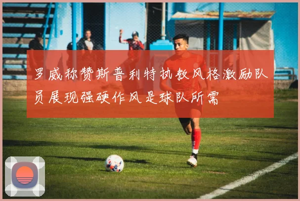罗威称赞斯普利特执教风格激励队员展现强硬作风是球队所需