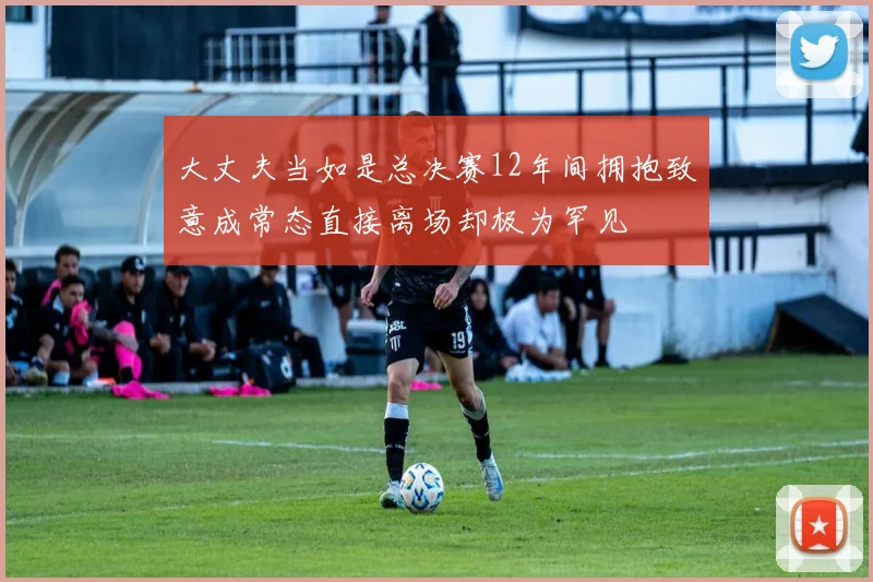 大丈夫当如是总决赛12年间拥抱致意成常态直接离场却极为罕见