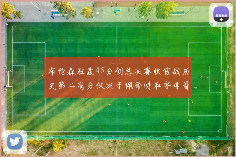 布伦森狂轰45分创总决赛收官战历史第二高分仅次于佩蒂特和字母哥