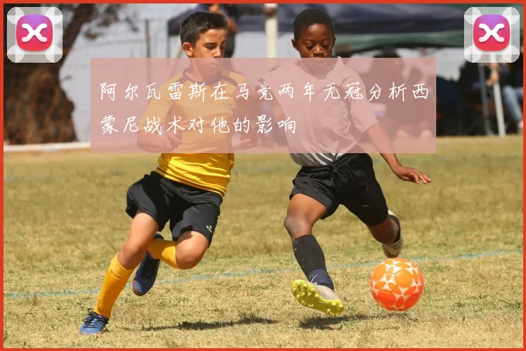 阿尔瓦雷斯在马竞两年无冠分析西蒙尼战术对他的影响