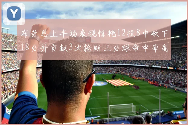 布劳恩上半场表现惊艳12投8中砍下18分并贡献3次抢断三分球命中率高达50