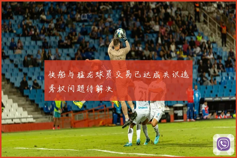 快船与猛龙球员交易已达成共识选秀权问题待解决