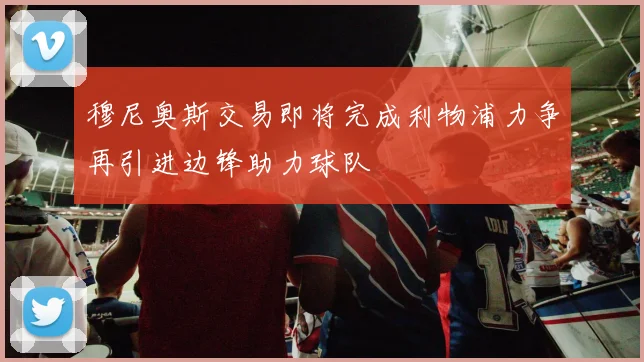 穆尼奥斯交易即将完成利物浦力争再引进边锋助力球队