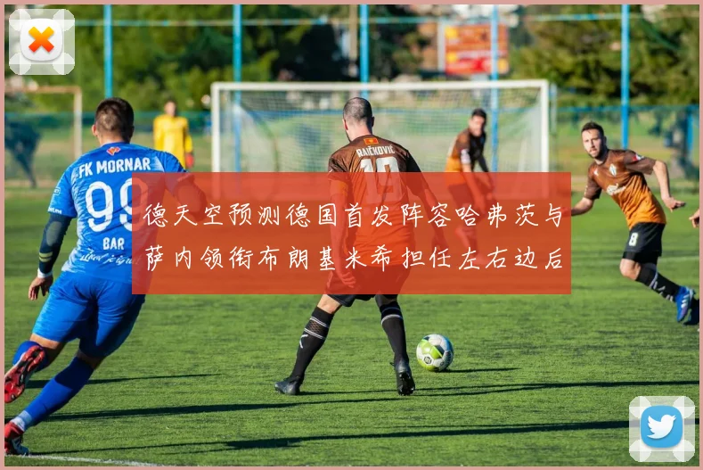 德天空预测德国首发阵容哈弗茨与萨内领衔布朗基米希担任左右边后卫