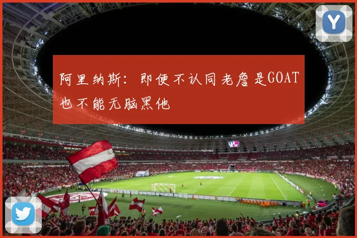 阿里纳斯：即便不认同老詹是GOAT也不能无脑黑他