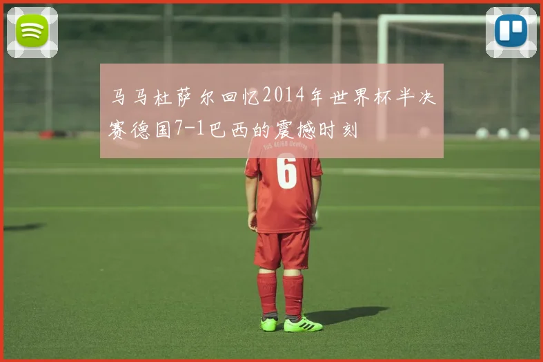 马马杜萨尔回忆2014年世界杯半决赛德国7-1巴西的震撼时刻